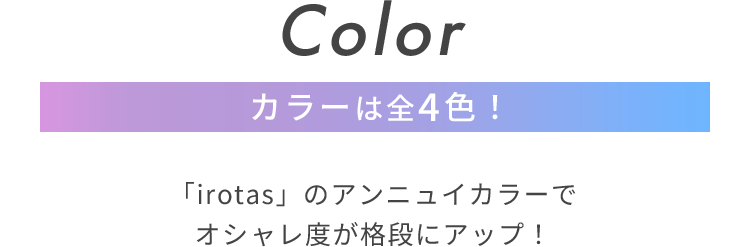 Color カラーは全4色！ 「irotas」のアンニュイカラーでオシャレ度が格段にアップ！