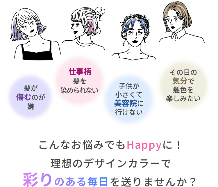 髪が傷むのが嫌 仕事柄髪を染められない 子供が小さくて美容院に行けない その日の気分で髪色を楽しみたい こんなお悩みでもHappyに！理想のデザインカラーでを送りませんか？