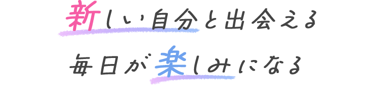 新しい自分と出会える毎日が楽しみになる