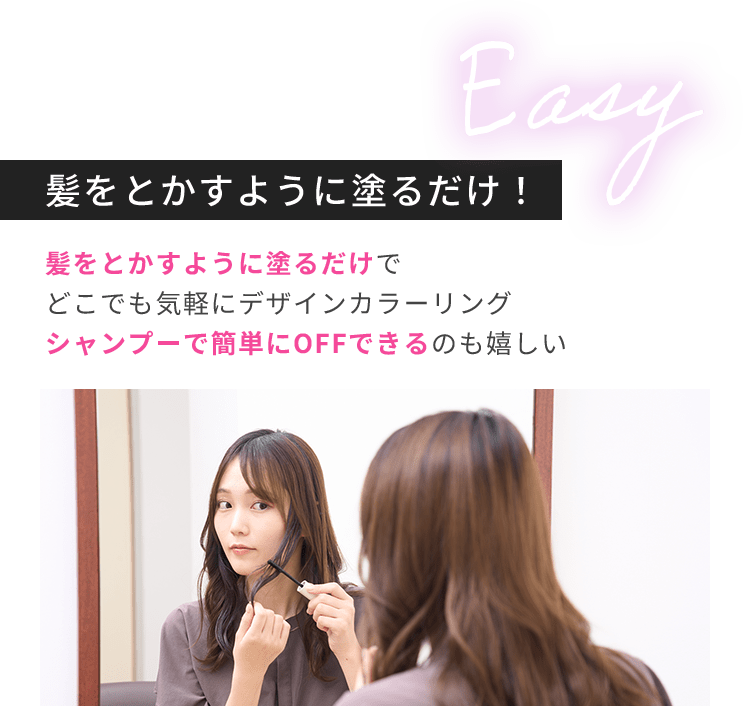 Easy 髪をとかすように塗るだけ！ 髪をとかすように塗るだけでどこでも気軽にデザインカラーリングシャンプーで簡単にOFFできるのも嬉しい