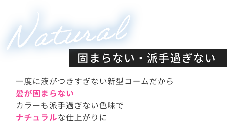 Natural 固まらない・派手過ぎない 一度に液がつきすぎない新型コームだから髪が固まらないカラーも派手過ぎない色味でナチュラルな仕上がりに